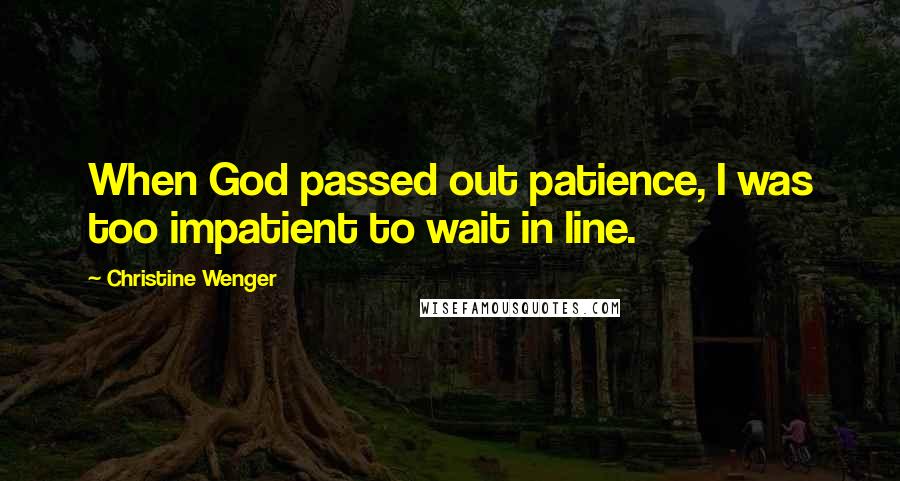 Christine Wenger Quotes: When God passed out patience, I was too impatient to wait in line.