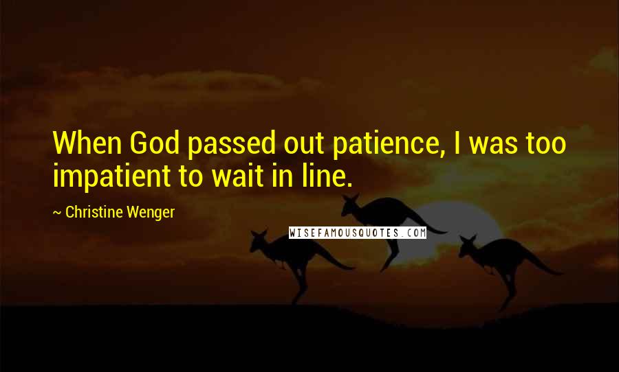 Christine Wenger Quotes: When God passed out patience, I was too impatient to wait in line.