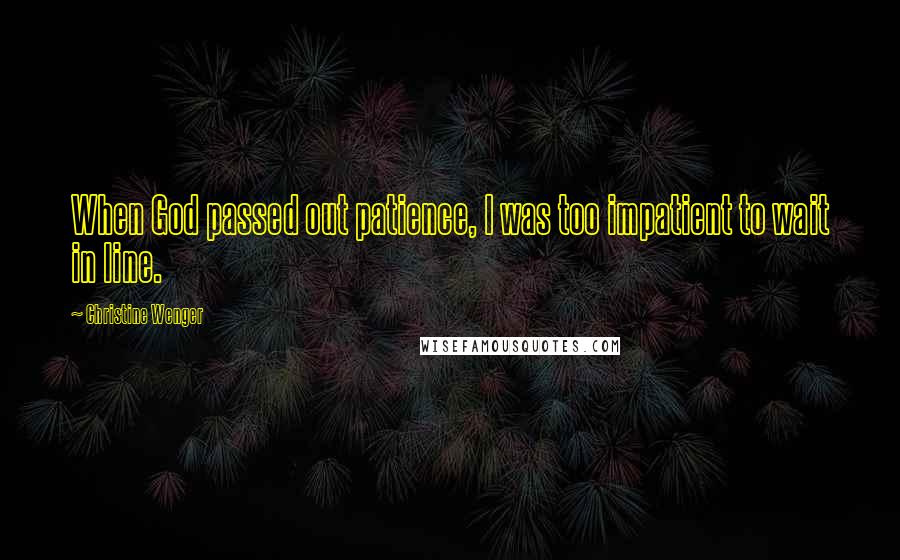 Christine Wenger Quotes: When God passed out patience, I was too impatient to wait in line.