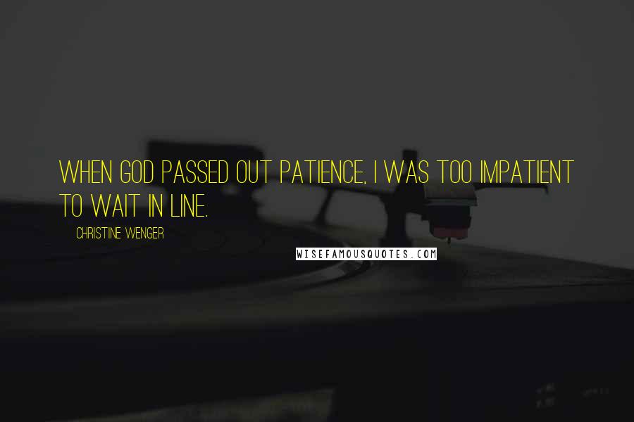 Christine Wenger Quotes: When God passed out patience, I was too impatient to wait in line.