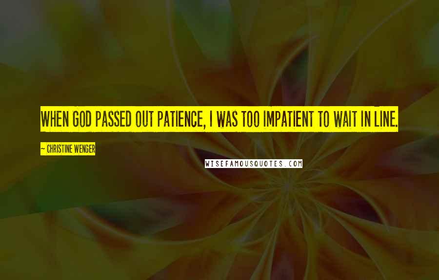 Christine Wenger Quotes: When God passed out patience, I was too impatient to wait in line.