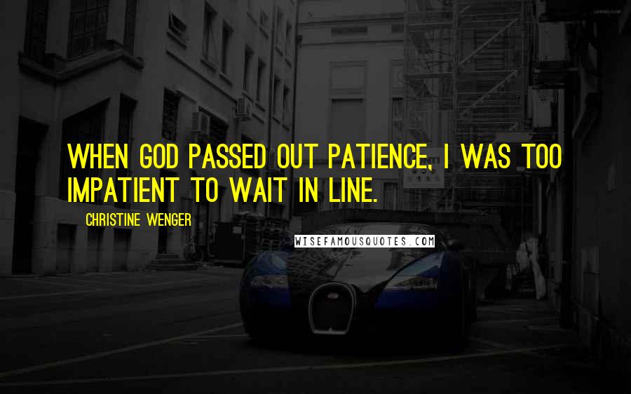 Christine Wenger Quotes: When God passed out patience, I was too impatient to wait in line.