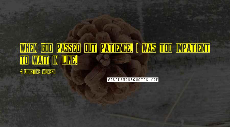 Christine Wenger Quotes: When God passed out patience, I was too impatient to wait in line.