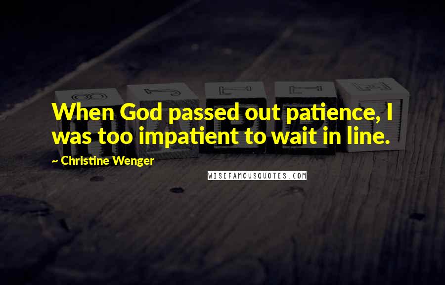 Christine Wenger Quotes: When God passed out patience, I was too impatient to wait in line.