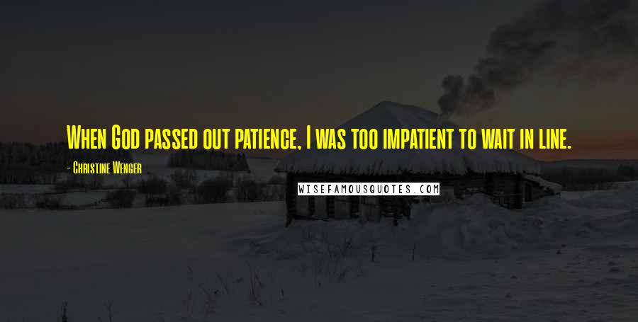 Christine Wenger Quotes: When God passed out patience, I was too impatient to wait in line.