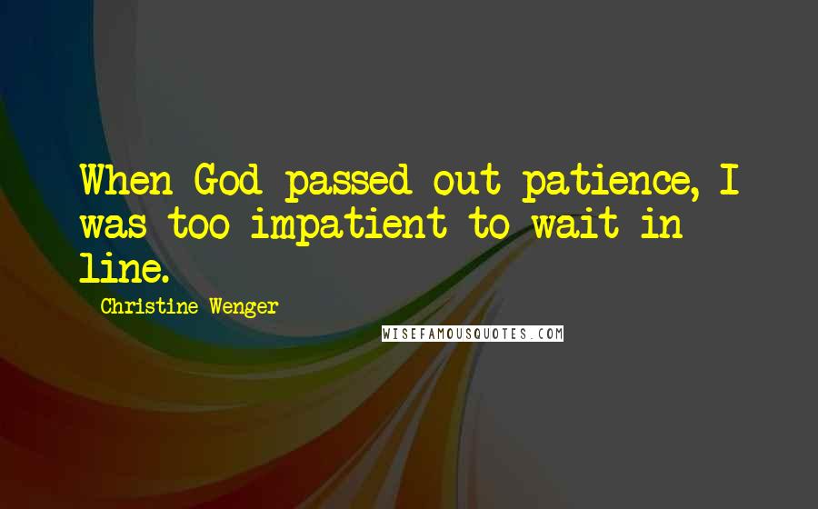 Christine Wenger Quotes: When God passed out patience, I was too impatient to wait in line.