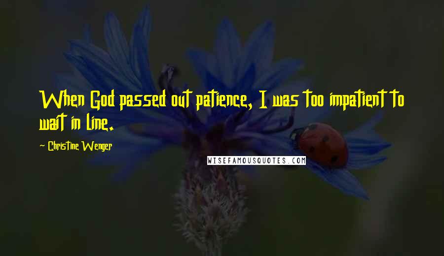 Christine Wenger Quotes: When God passed out patience, I was too impatient to wait in line.