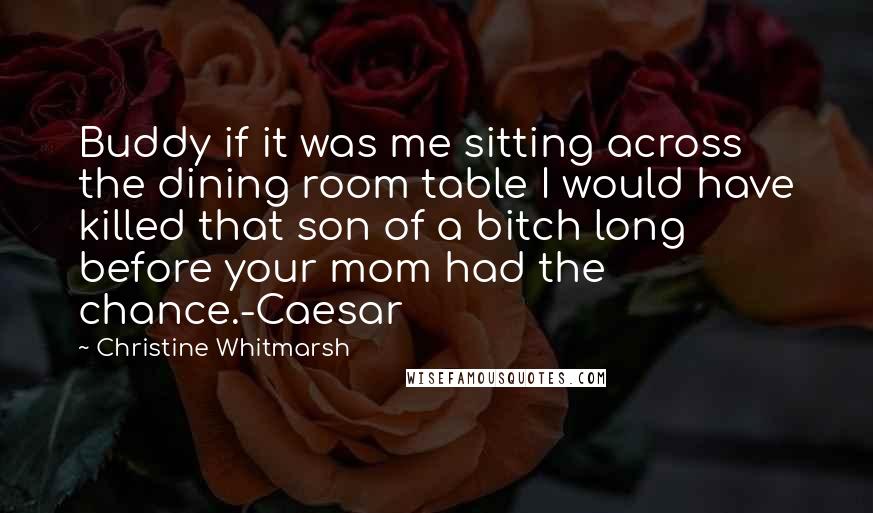 Christine Whitmarsh Quotes: Buddy if it was me sitting across the dining room table I would have killed that son of a bitch long before your mom had the chance.-Caesar