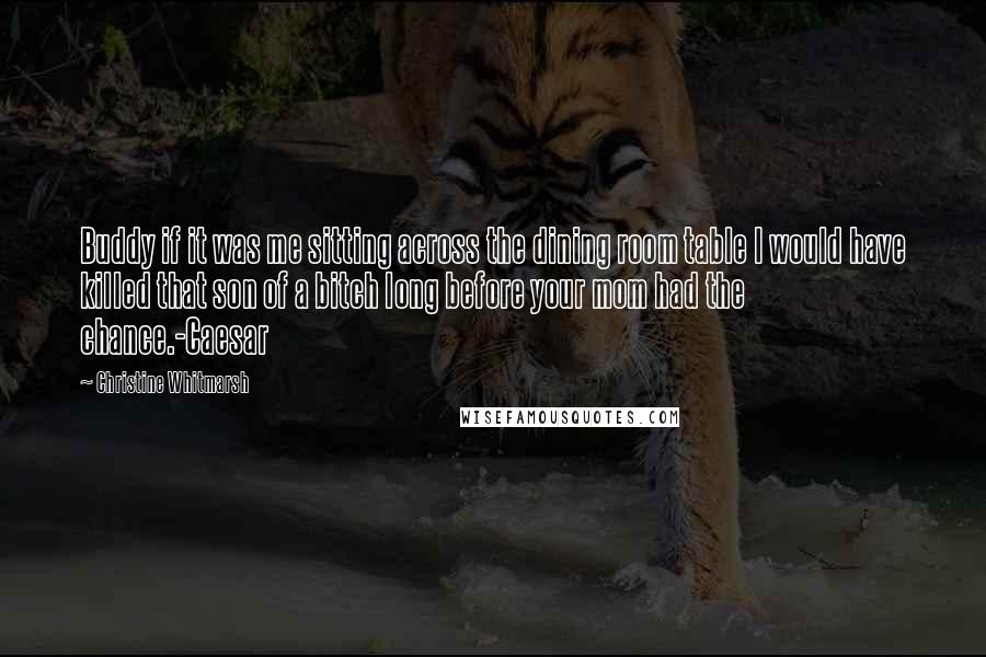 Christine Whitmarsh Quotes: Buddy if it was me sitting across the dining room table I would have killed that son of a bitch long before your mom had the chance.-Caesar