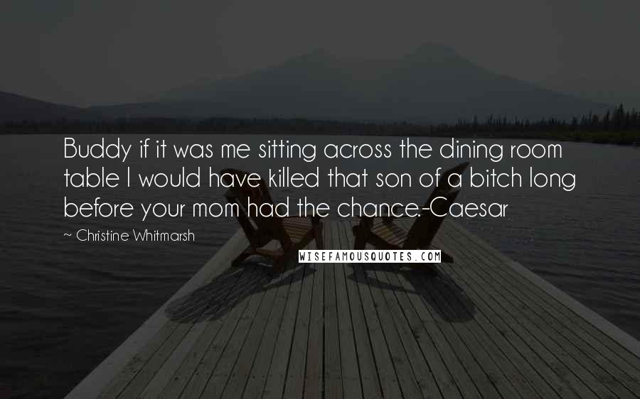 Christine Whitmarsh Quotes: Buddy if it was me sitting across the dining room table I would have killed that son of a bitch long before your mom had the chance.-Caesar