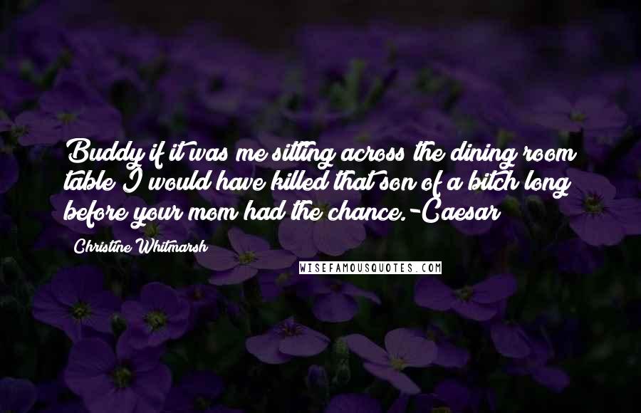 Christine Whitmarsh Quotes: Buddy if it was me sitting across the dining room table I would have killed that son of a bitch long before your mom had the chance.-Caesar