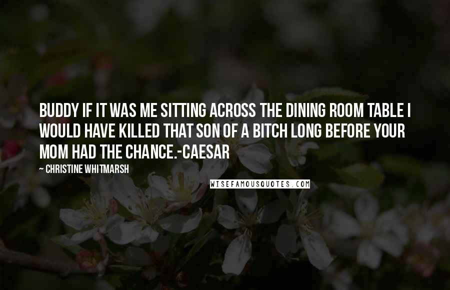 Christine Whitmarsh Quotes: Buddy if it was me sitting across the dining room table I would have killed that son of a bitch long before your mom had the chance.-Caesar