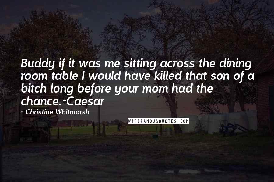 Christine Whitmarsh Quotes: Buddy if it was me sitting across the dining room table I would have killed that son of a bitch long before your mom had the chance.-Caesar
