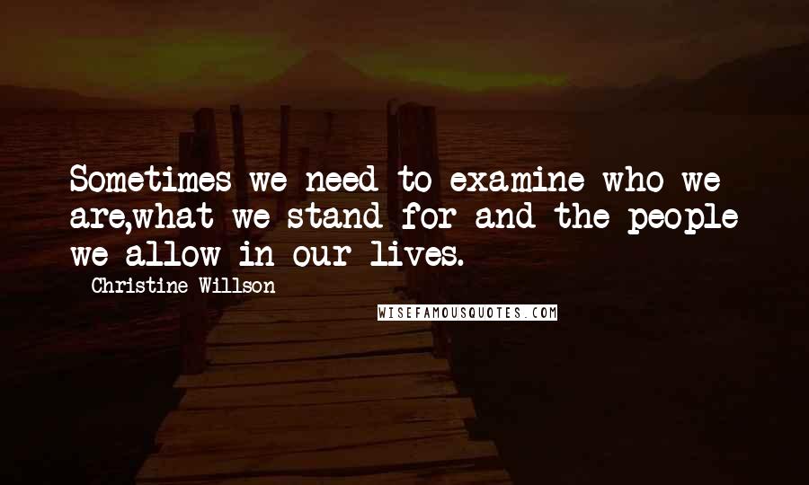 Christine Willson Quotes: Sometimes we need to examine who we are,what we stand for and the people we allow in our lives.