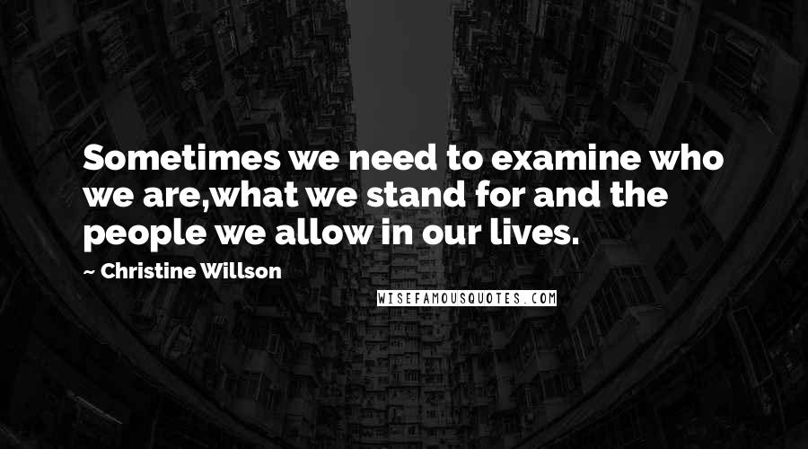 Christine Willson Quotes: Sometimes we need to examine who we are,what we stand for and the people we allow in our lives.