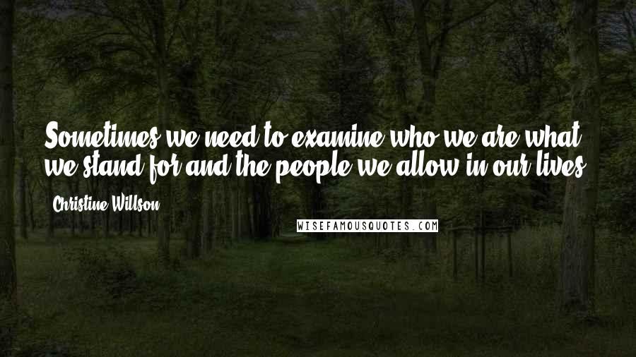 Christine Willson Quotes: Sometimes we need to examine who we are,what we stand for and the people we allow in our lives.