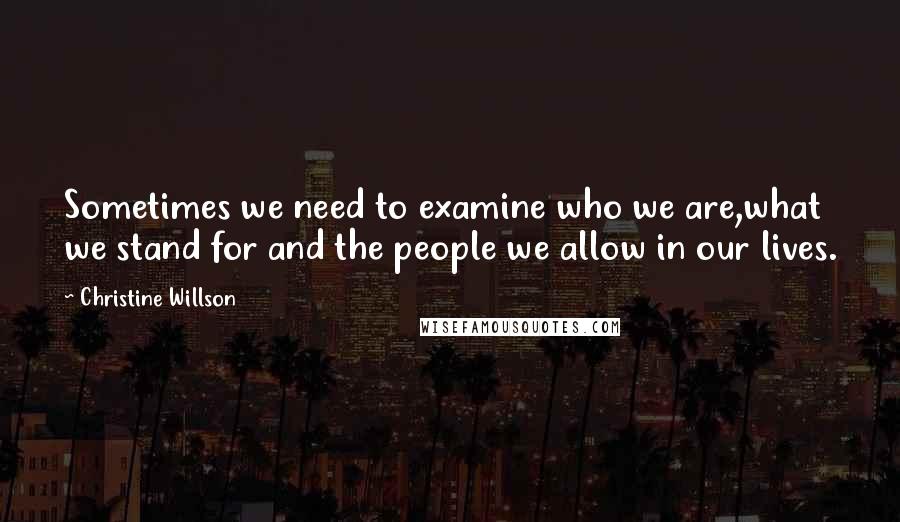 Christine Willson Quotes: Sometimes we need to examine who we are,what we stand for and the people we allow in our lives.