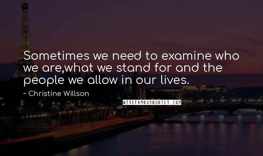 Christine Willson Quotes: Sometimes we need to examine who we are,what we stand for and the people we allow in our lives.