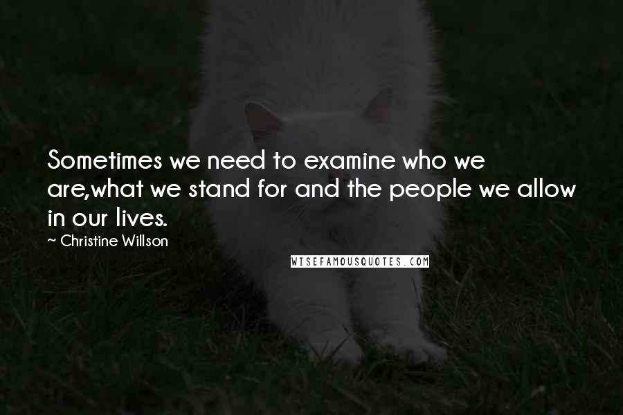 Christine Willson Quotes: Sometimes we need to examine who we are,what we stand for and the people we allow in our lives.