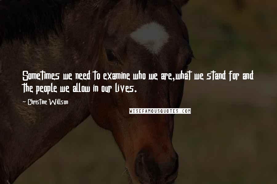 Christine Willson Quotes: Sometimes we need to examine who we are,what we stand for and the people we allow in our lives.