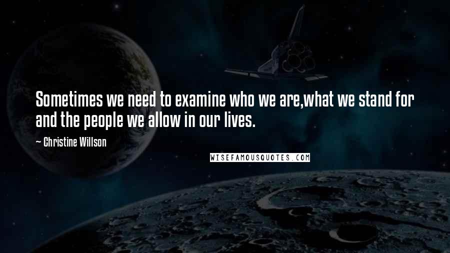 Christine Willson Quotes: Sometimes we need to examine who we are,what we stand for and the people we allow in our lives.