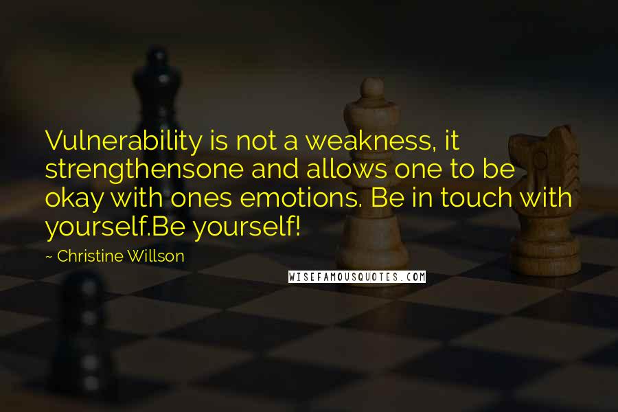 Christine Willson Quotes: Vulnerability is not a weakness, it strengthensone and allows one to be okay with ones emotions. Be in touch with yourself.Be yourself!