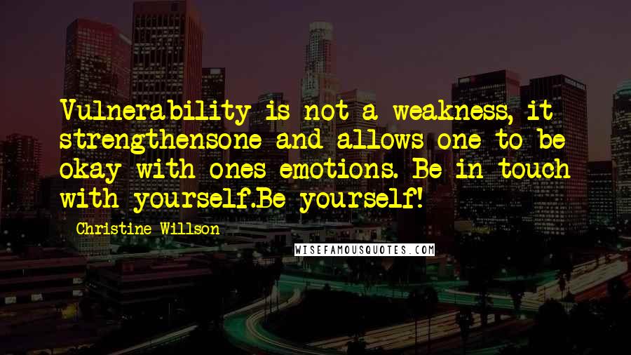 Christine Willson Quotes: Vulnerability is not a weakness, it strengthensone and allows one to be okay with ones emotions. Be in touch with yourself.Be yourself!