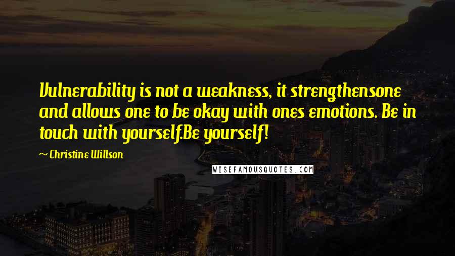 Christine Willson Quotes: Vulnerability is not a weakness, it strengthensone and allows one to be okay with ones emotions. Be in touch with yourself.Be yourself!