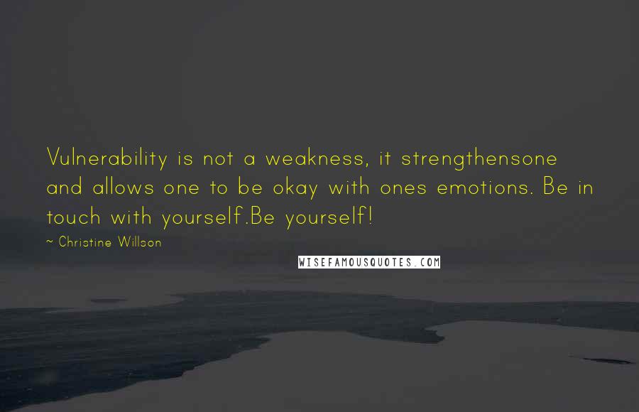 Christine Willson Quotes: Vulnerability is not a weakness, it strengthensone and allows one to be okay with ones emotions. Be in touch with yourself.Be yourself!