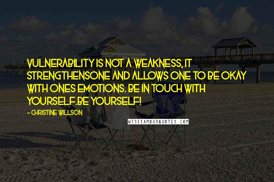 Christine Willson Quotes: Vulnerability is not a weakness, it strengthensone and allows one to be okay with ones emotions. Be in touch with yourself.Be yourself!