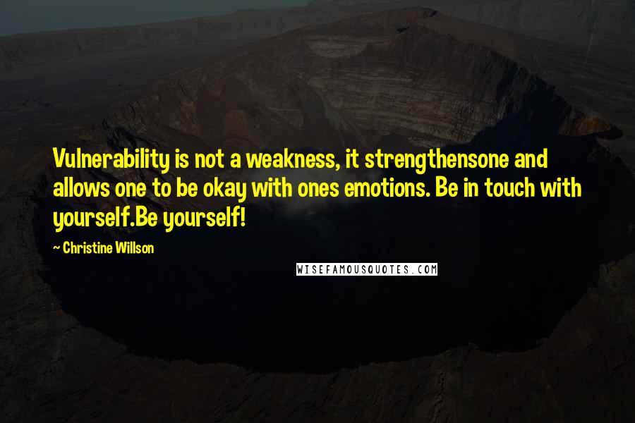 Christine Willson Quotes: Vulnerability is not a weakness, it strengthensone and allows one to be okay with ones emotions. Be in touch with yourself.Be yourself!