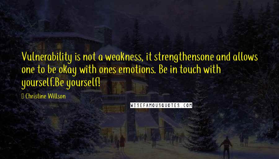 Christine Willson Quotes: Vulnerability is not a weakness, it strengthensone and allows one to be okay with ones emotions. Be in touch with yourself.Be yourself!