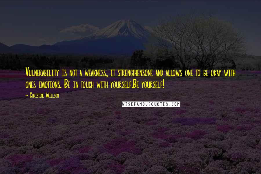 Christine Willson Quotes: Vulnerability is not a weakness, it strengthensone and allows one to be okay with ones emotions. Be in touch with yourself.Be yourself!