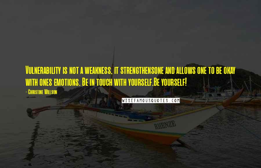Christine Willson Quotes: Vulnerability is not a weakness, it strengthensone and allows one to be okay with ones emotions. Be in touch with yourself.Be yourself!