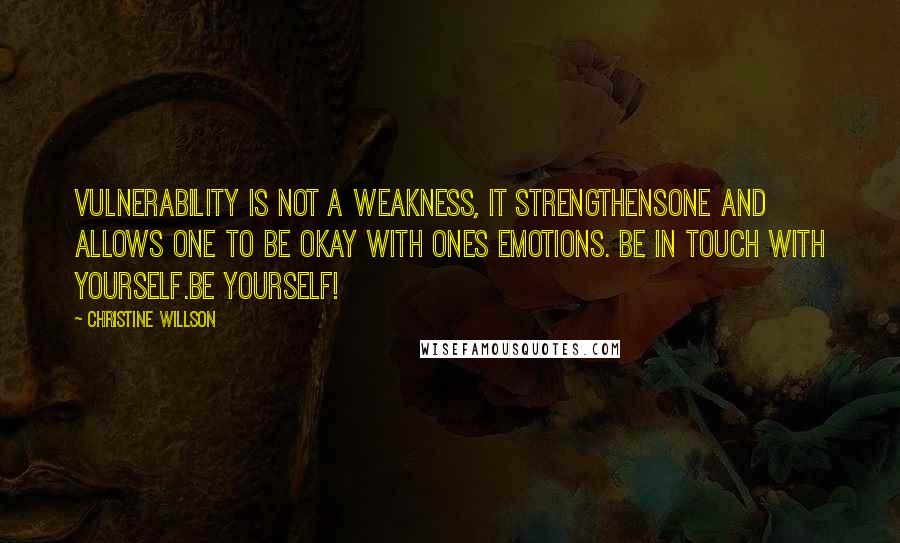 Christine Willson Quotes: Vulnerability is not a weakness, it strengthensone and allows one to be okay with ones emotions. Be in touch with yourself.Be yourself!