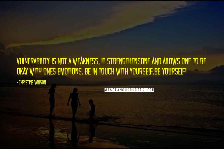 Christine Willson Quotes: Vulnerability is not a weakness, it strengthensone and allows one to be okay with ones emotions. Be in touch with yourself.Be yourself!