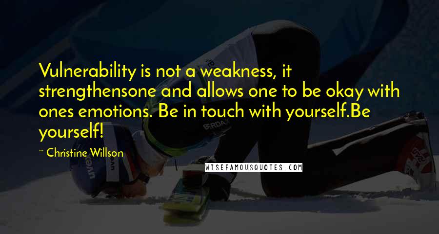 Christine Willson Quotes: Vulnerability is not a weakness, it strengthensone and allows one to be okay with ones emotions. Be in touch with yourself.Be yourself!