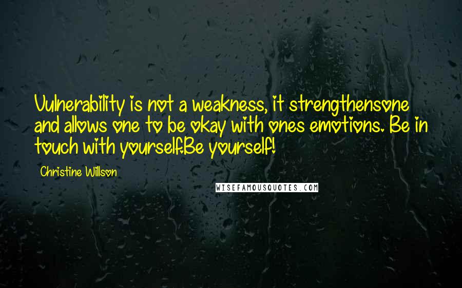 Christine Willson Quotes: Vulnerability is not a weakness, it strengthensone and allows one to be okay with ones emotions. Be in touch with yourself.Be yourself!