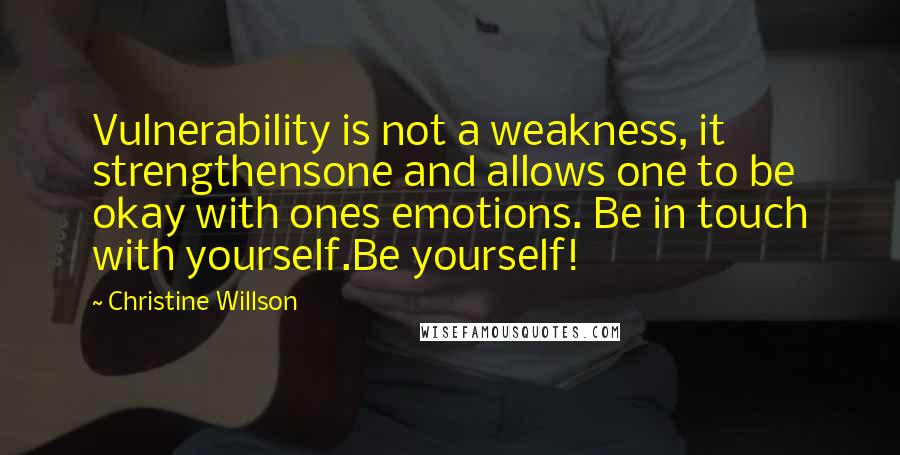 Christine Willson Quotes: Vulnerability is not a weakness, it strengthensone and allows one to be okay with ones emotions. Be in touch with yourself.Be yourself!