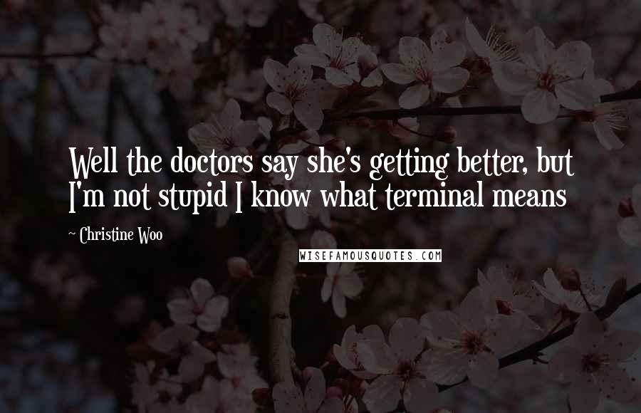 Christine Woo Quotes: Well the doctors say she's getting better, but I'm not stupid I know what terminal means