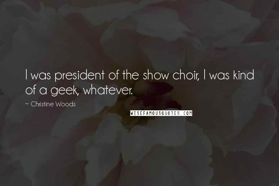 Christine Woods Quotes: I was president of the show choir, I was kind of a geek, whatever.