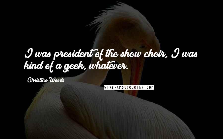 Christine Woods Quotes: I was president of the show choir, I was kind of a geek, whatever.