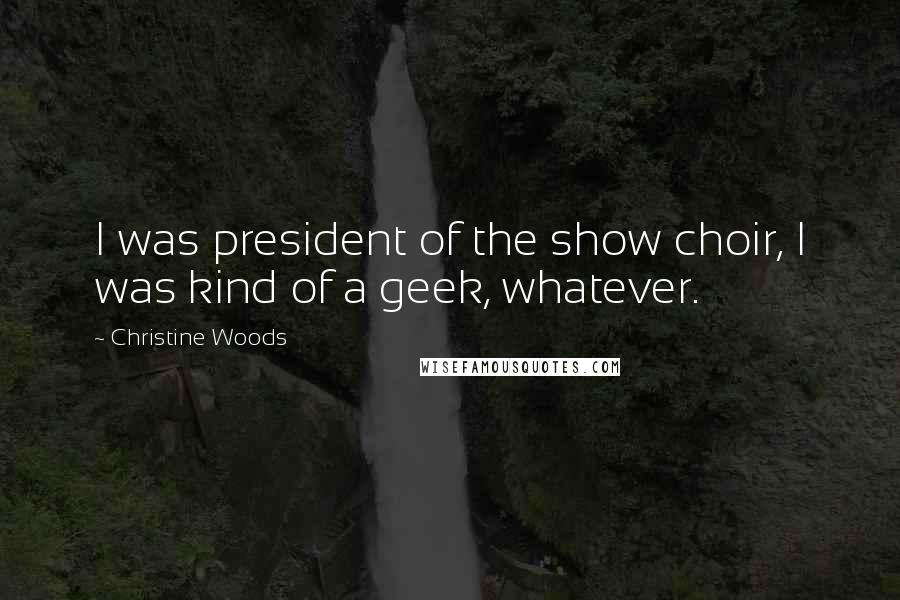 Christine Woods Quotes: I was president of the show choir, I was kind of a geek, whatever.