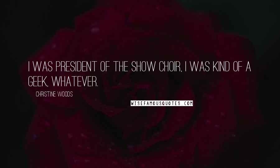 Christine Woods Quotes: I was president of the show choir, I was kind of a geek, whatever.