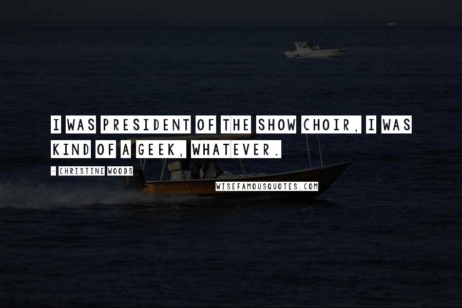 Christine Woods Quotes: I was president of the show choir, I was kind of a geek, whatever.