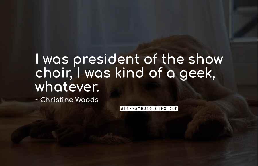 Christine Woods Quotes: I was president of the show choir, I was kind of a geek, whatever.