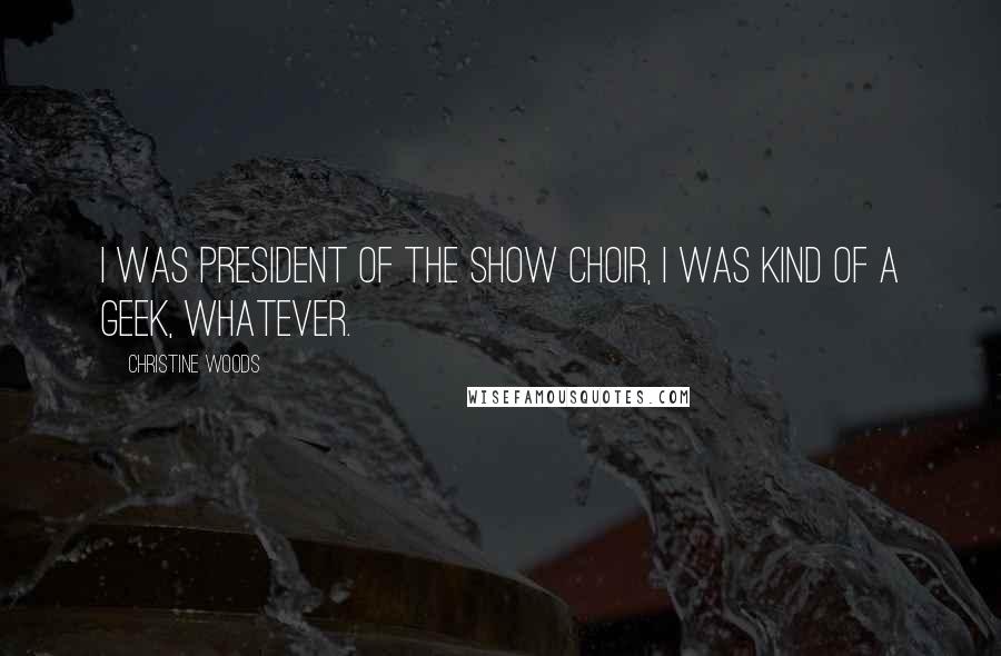 Christine Woods Quotes: I was president of the show choir, I was kind of a geek, whatever.