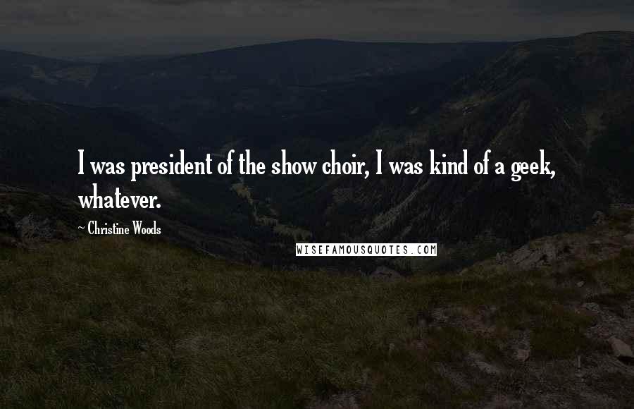 Christine Woods Quotes: I was president of the show choir, I was kind of a geek, whatever.