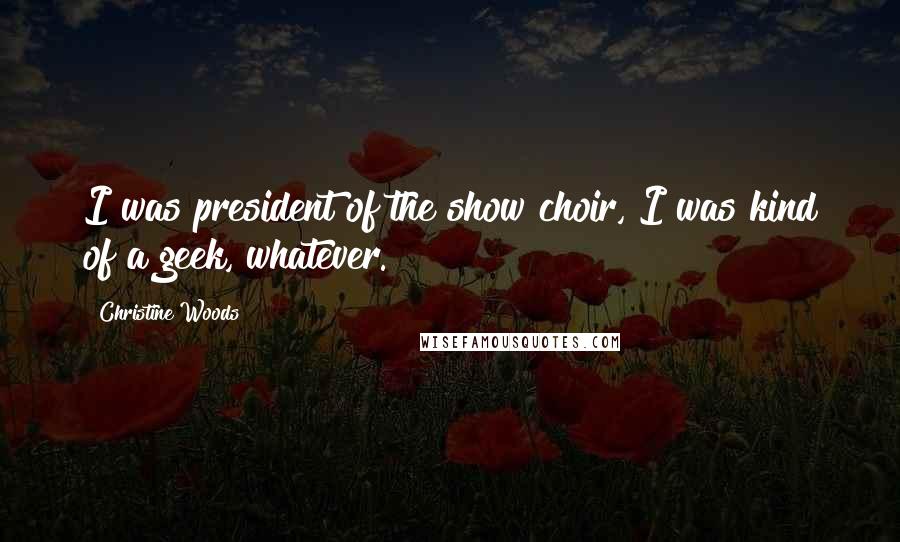 Christine Woods Quotes: I was president of the show choir, I was kind of a geek, whatever.