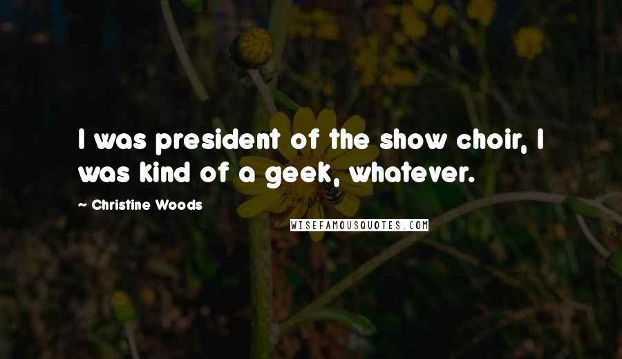 Christine Woods Quotes: I was president of the show choir, I was kind of a geek, whatever.